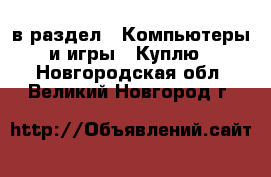  в раздел : Компьютеры и игры » Куплю . Новгородская обл.,Великий Новгород г.